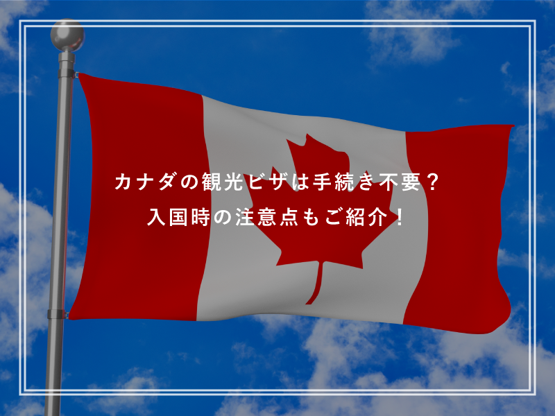 カナダの観光ビザは手続き不要？入国時の注意点もご紹介！