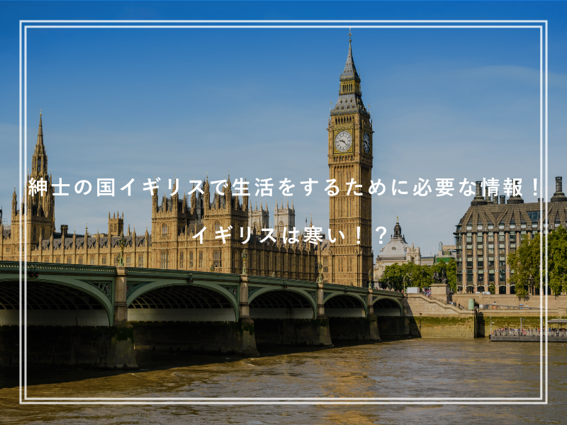 紳士の国イギリスで生活をするために必要な情報！イギリスは寒い！？