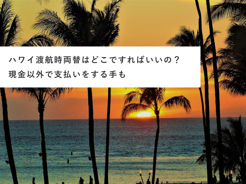 ハワイ渡航時両替はどこですればいいの？現金以外で支払いをする手も