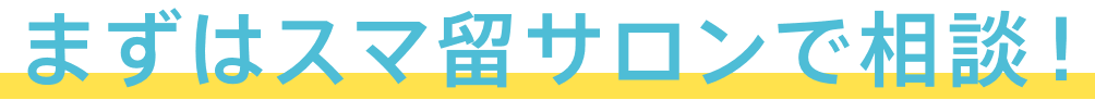 まずはスマ留サロンで相談！